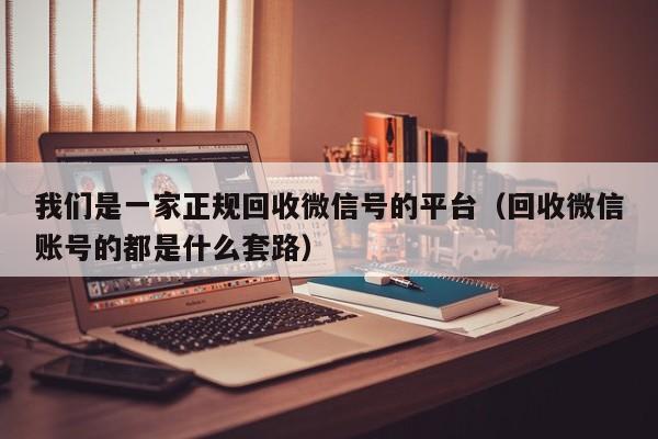 我们是一家正规回收微信号的平台（回收微信账号的都是什么套路）