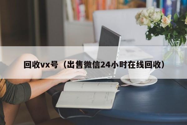 回收vx号（出售微信24小时在线回收）