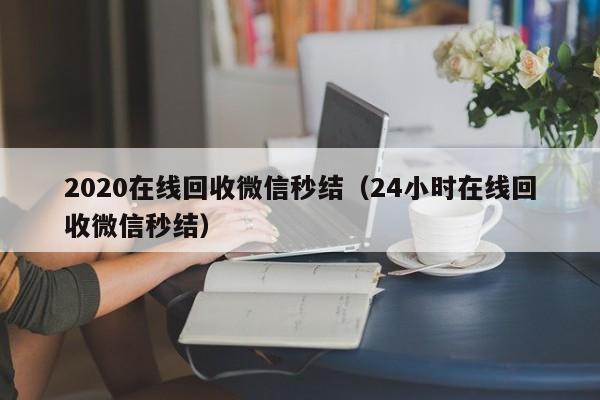 2020在线回收微信秒结（24小时在线回收微信秒结）